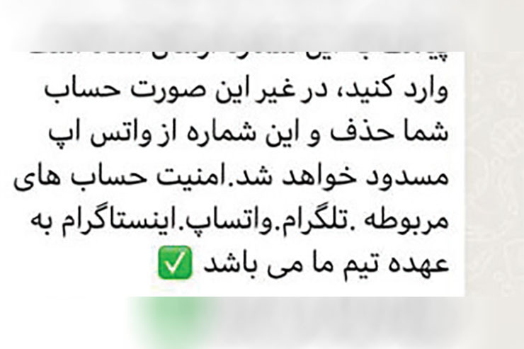 رئیس پلیس فتای خراسان رضوی هشدار داد: گردانندگان پیام‌های جعلی، با فریب کاربران شبکه‌های اجتماعی به ویژه واتس آپ و تلگرام قصد دارند تا شبکه اجتماعی فرد قربانی را در اختیار خود گرفته و به اطلاعات مهم نظیر مخاطبین، تصاویر و پیام‌های آن دسترسی پیدا کنند.